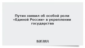 Путин заявил об особой роли «Единой России» в укреплении государства