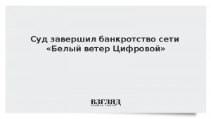 Суд завершил банкротство сети «Белый ветер Цифровой»