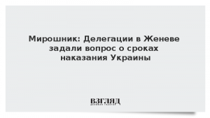 Мирошник: Делегации в Женеве задали вопрос о сроках наказания Украины