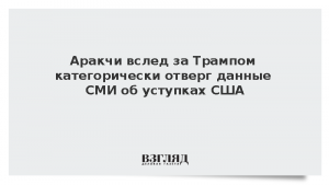 Аракчи вслед за Трампом категорически отверг данные СМИ об уступках