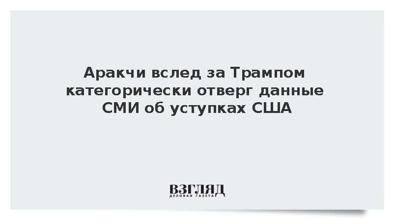 Аракчи вслед за Трампом категорически отверг данные СМИ об уступках