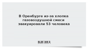 В Оренбурге из-за хлопка газовоздушной смеси эвакуировали 53 человека