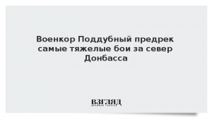 Военкор Поддубный предрек самые тяжелые бои за север Донбасса