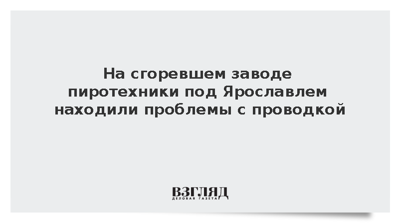 На сгоревшем заводе пиротехники под Ярославлем находили проблемы с проводкой