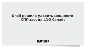 Shell решила удвоить мощности СПГ-завода LNG Canada