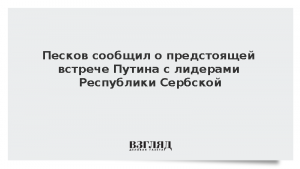 Песков сообщил о предстоящей встрече Путина с лидерами Республики Сербской