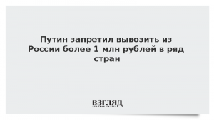 Путин запретил вывозить из России более 1 млн рублей в ряд стран