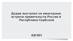 Додик выступил за ежегодные встречи правительств России и Республики Сербской