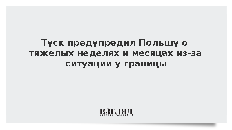 Туск предупредил Польшу о «тяжелых неделях и месяцах» из-за ситуации у границы