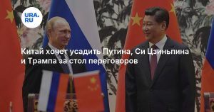 Китай хочет усадить Путина, Си Цзиньпина и Трампа за стол переговоров