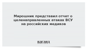 Мирошник представил отчет о целенаправленных атаках ВСУ на российских медиков