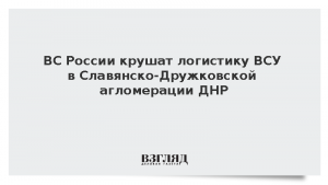 ВС России крушат логистику ВСУ в Славянско-Дружковской агломерации ДНР