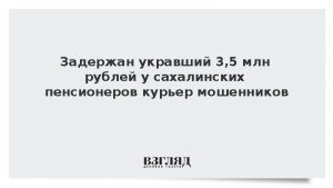 Задержан укравший 3,5 млн рублей у сахалинских пенсионеров курьер мошенников