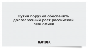 Путин поручил обеспечить долгосрочный рост российской экономики