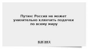 Путин: Россия не может унизительно клянчить подачки по всему миру