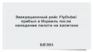 Эвакуационный рейс FlyDubai прибыл в Израиль после нападения пилота на капитана