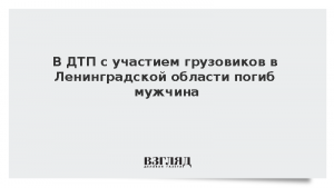 В ДТП с участием грузовиков в Ленинградской области погиб мужчина