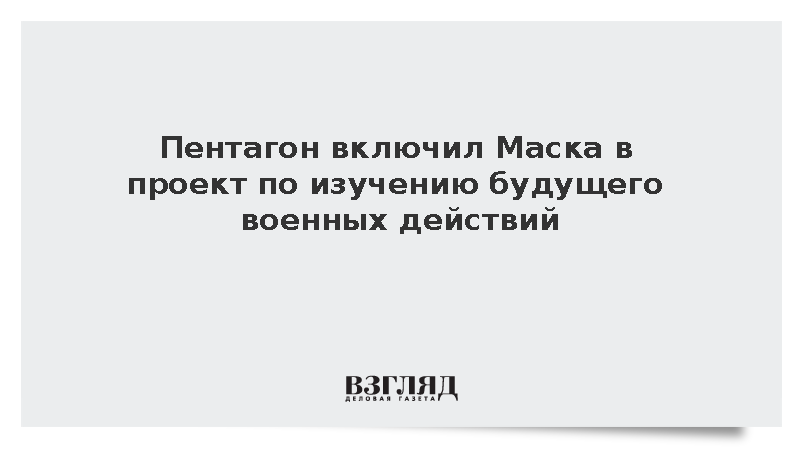 Пентагон включил Маска в проект по изучению будущего военных действий