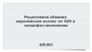 Решетников обвинил европейских коллег по G20 в непрофессионализме