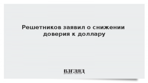 Решетников заявил о снижении доверия к доллару