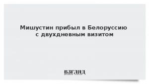 Мишустин прибыл в Белоруссию с двухдневным визитом