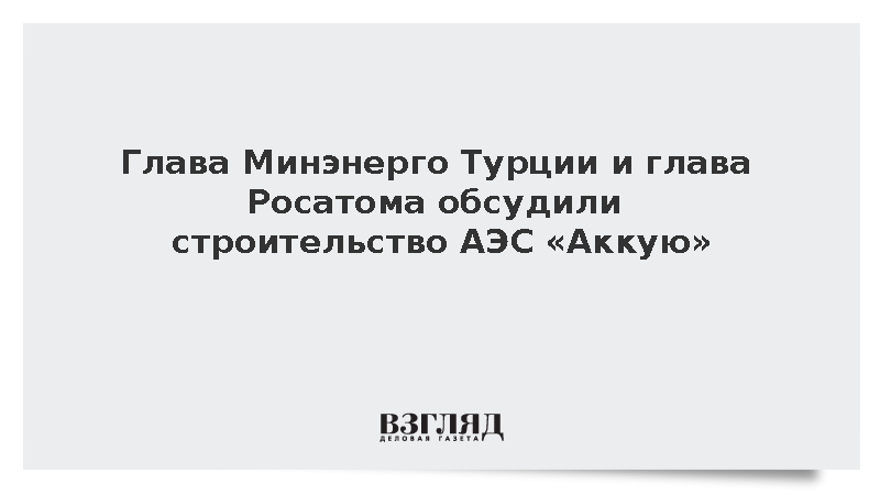 Глава Минэнерго Турции и глава Росатома обсудили строительство АЭС «Аккую»