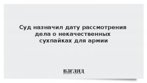 Суд назначил дату рассмотрения дела о некачественных сухпайках для армии