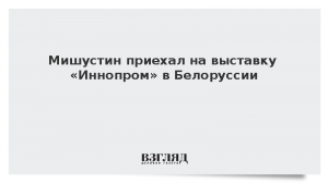 Мишустин приехал на выставку «Иннопром» в Белоруссии