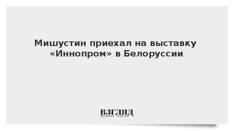 Мишустин приехал на выставку «Иннопром» в Белоруссии