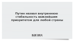 Путин назвал внутреннюю стабильность важнейшим приоритетом для любой страны
