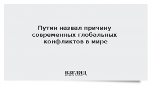 Путин назвал причину современных глобальных конфликтов в мире