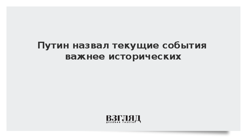 Путин назвал текущие события важнее исторических