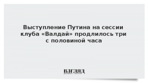 Выступление Путина на сессии клуба «Валдай» продлилось три с половиной часа