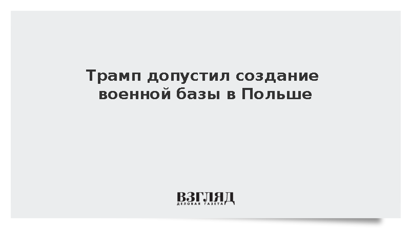 Трамп допустил создание военной базы в Польше
