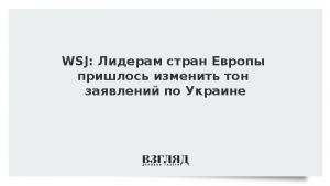 WSJ: Лидерам стран Европы пришлось изменить тон заявлений по Украине