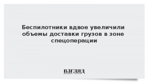 Беспилотники вдвое увеличили объемы доставки грузов в зоне спецоперации