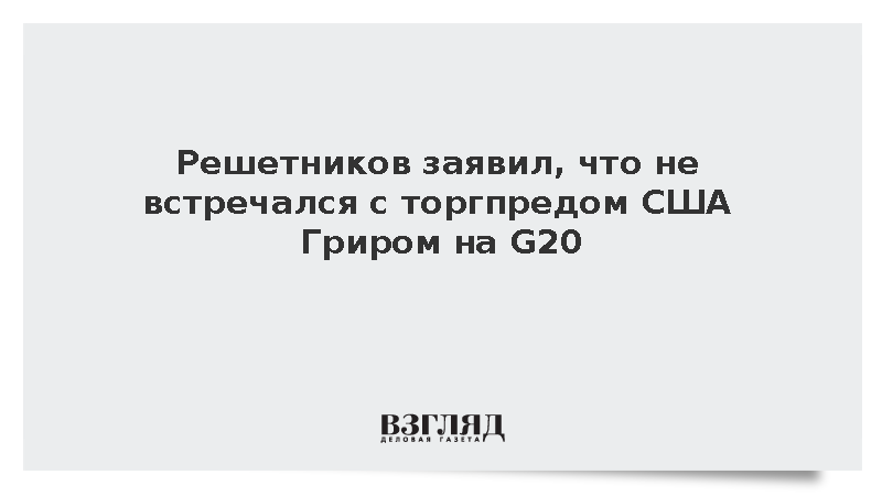 Решетников заявил, что не встречался с торгпредом США Гриром на G20