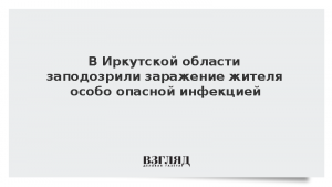 В Иркутской области заподозрили заражение жителя особо опасной инфекцией