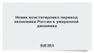 Новак констатировал переход экономики России к умеренной динамике