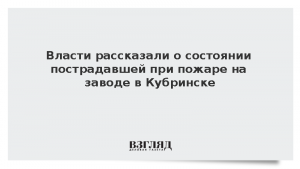 Власти рассказали о состоянии пострадавшей при пожаре на заводе в Кубринске