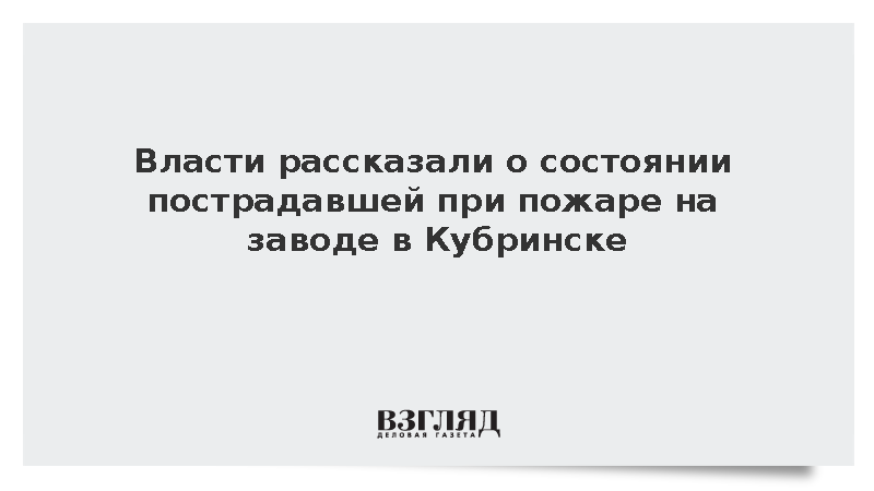 Власти рассказали о состоянии пострадавшей при пожаре на заводе в Кубринске