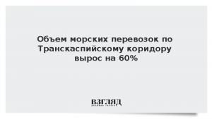 Объем морских перевозок по Транскаспийскому коридору вырос на 60%