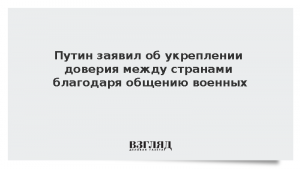 Путин заявил об укреплении доверия между странами благодаря общению военных