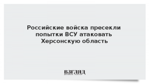 Российские войска пресекли попытки ВСУ атаковать Херсонскую область