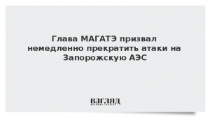 Глава МАГАТЭ призвал немедленно прекратить атаки на Запорожскую АЭС