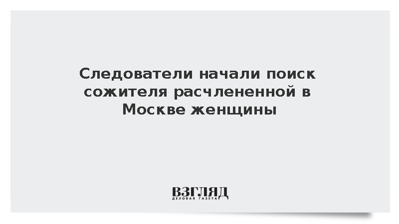 Следователи начали поиск сожителя расчлененной в Москве женщины
