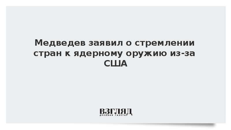 Медведев заявил о стремлении стран к ядерному оружию из-за США