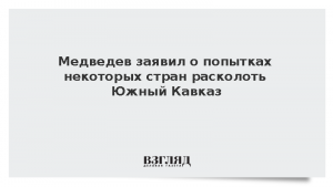 Медведев заявил о попытках некоторых стран расколоть Южный Кавказ