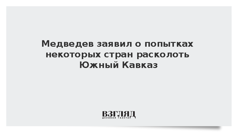 Медведев заявил о попытках некоторых стран расколоть Южный Кавказ