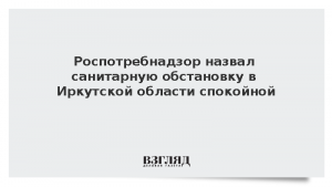 Роспотребнадзор назвал санитарную обстановку в Иркутской области спокойной